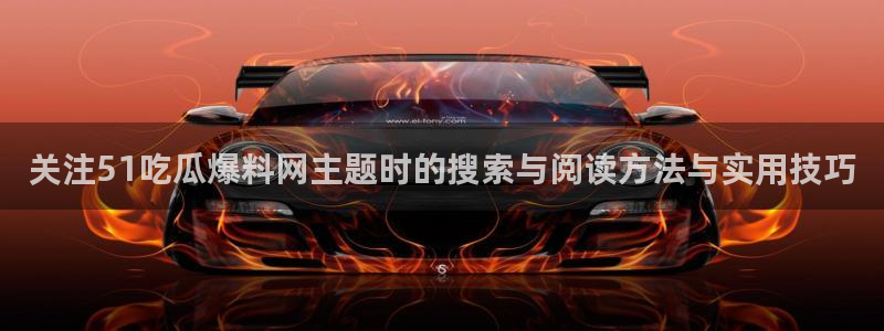 吃瓜最新热点:关注51吃瓜爆料网主题时的搜索与阅读方法与实用技巧