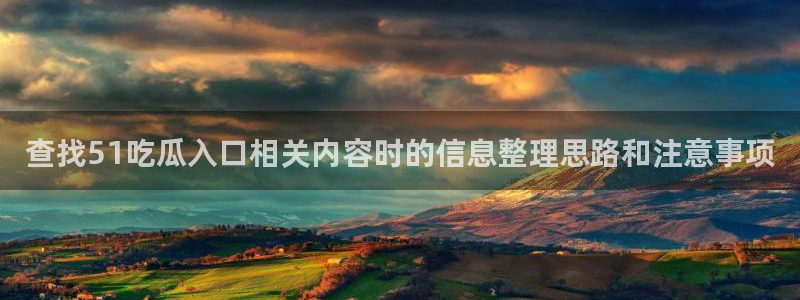 91吃瓜热门信息:查找51吃瓜入口相关内容时的信息整理思路和注意事项