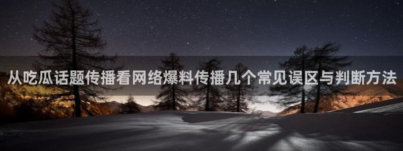 91吃瓜话题榜:从吃瓜话题传播看网络爆料传播几个常见误区与判断方法