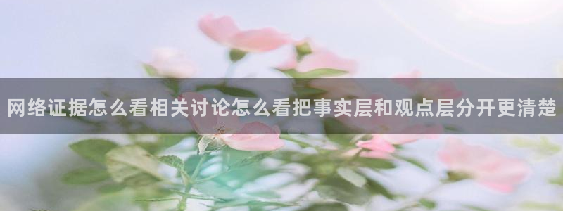 91吃瓜爆料网:网络证据怎么看相关讨论怎么看把事实层和观点层分开更清楚