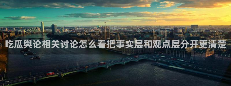 91吃瓜在线观看最新地址:吃瓜舆论相关讨论怎么看把事实层和观点层分开更清楚